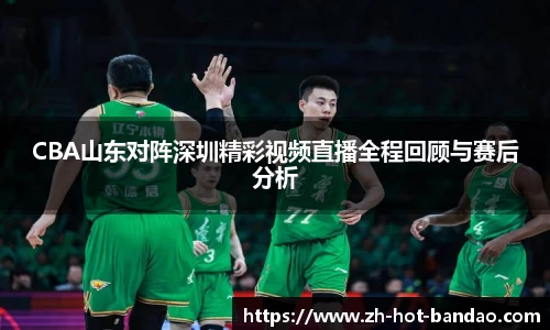 CBA山东对阵深圳精彩视频直播全程回顾与赛后分析