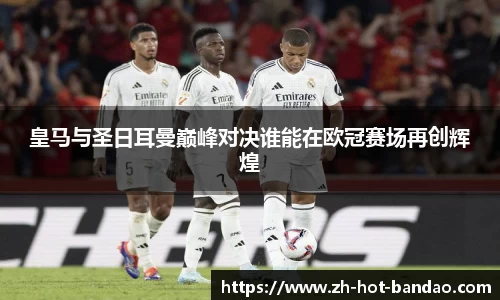 皇马与圣日耳曼巅峰对决谁能在欧冠赛场再创辉煌
