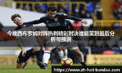 今晚西布罗姆对阵热刺精彩对决谁能笑到最后分析与预测