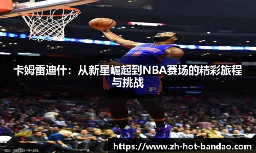 卡姆雷迪什：从新星崛起到NBA赛场的精彩旅程与挑战