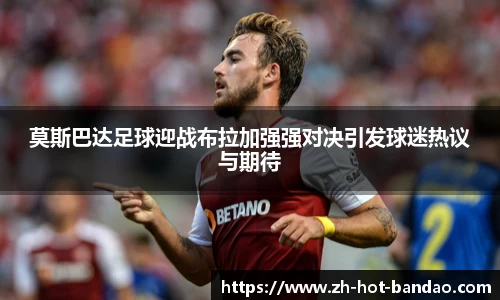 莫斯巴达足球迎战布拉加强强对决引发球迷热议与期待