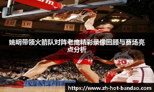姚明带领火箭队对阵老鹰精彩录像回顾与赛场亮点分析