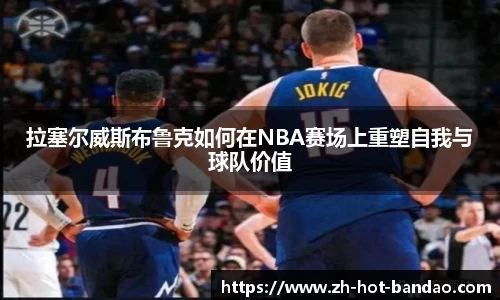 拉塞尔威斯布鲁克如何在NBA赛场上重塑自我与球队价值