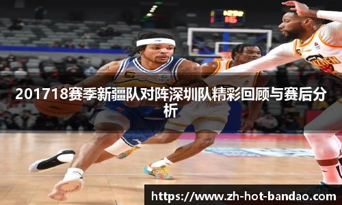 201718赛季新疆队对阵深圳队精彩回顾与赛后分析