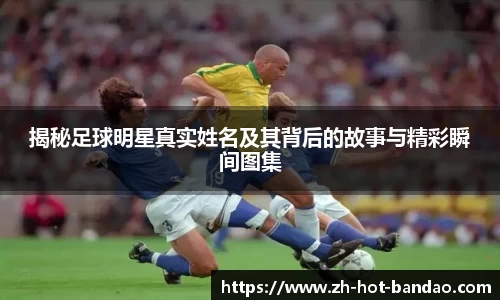 揭秘足球明星真实姓名及其背后的故事与精彩瞬间图集