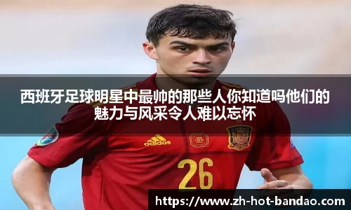 西班牙足球明星中最帅的那些人你知道吗他们的魅力与风采令人难以忘怀