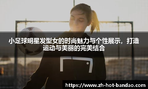小足球明星发型女的时尚魅力与个性展示,打造运动与美丽的完美结合