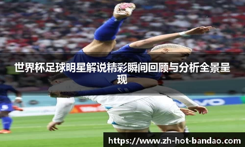 世界杯足球明星解说精彩瞬间回顾与分析全景呈现