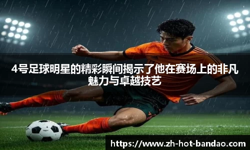 4号足球明星的精彩瞬间揭示了他在赛场上的非凡魅力与卓越技艺