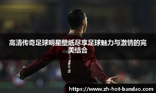 高清传奇足球明星壁纸尽享足球魅力与激情的完美结合