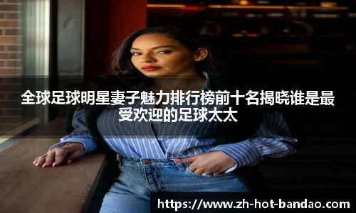 全球足球明星妻子魅力排行榜前十名揭晓谁是最受欢迎的足球太太