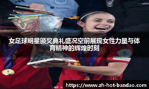 女足球明星颁奖典礼盛况空前展现女性力量与体育精神的辉煌时刻