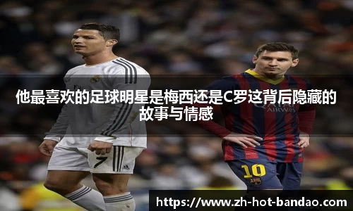 他最喜欢的足球明星是梅西还是C罗这背后隐藏的故事与情感
