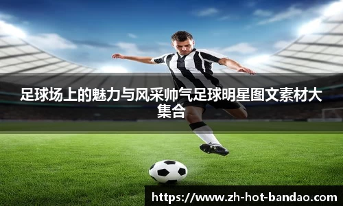 足球场上的魅力与风采帅气足球明星图文素材大集合