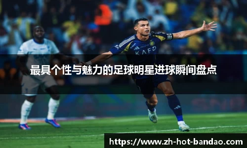 最具个性与魅力的足球明星进球瞬间盘点