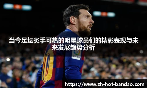 当今足坛炙手可热的明星球员们的精彩表现与未来发展趋势分析