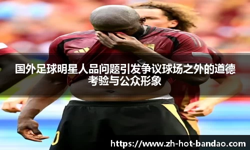 国外足球明星人品问题引发争议球场之外的道德考验与公众形象