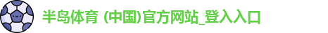 半岛体育 (中国)官方网站_登入入口